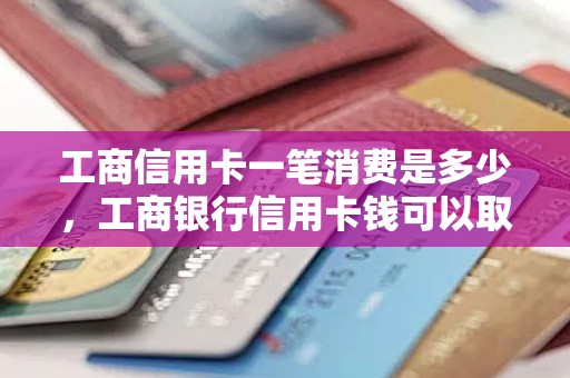 工商信用卡一笔消费是多少，工商银行信用卡钱可以取出来吗