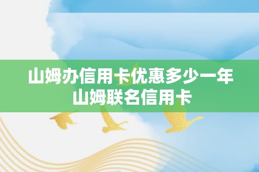 山姆办信用卡优惠多少一年 山姆联名信用卡