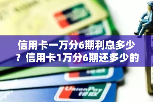 信用卡一万分6期利息多少？信用卡1万分6期还多少的利息