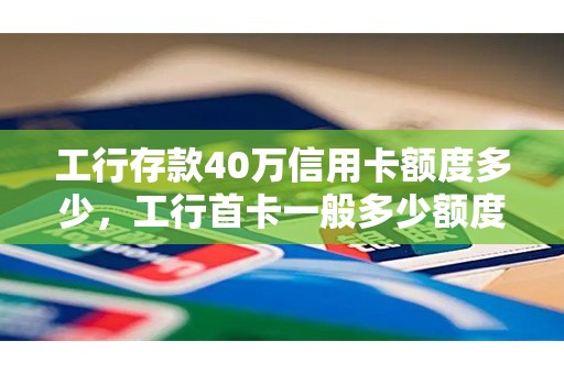 工行存款40万信用卡额度多少，工行首卡一般多少额度