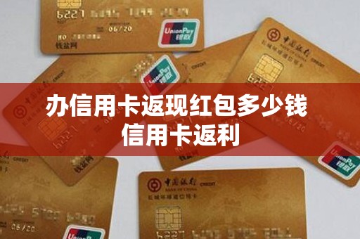 办信用卡返现红包多少钱 信用卡返利