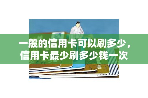 一般的信用卡可以刷多少，信用卡最少刷多少钱一次