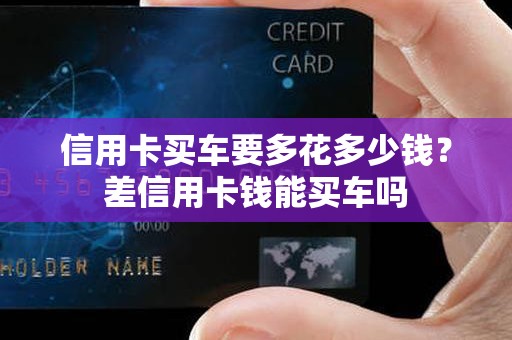 信用卡买车要多花多少钱?差信用卡钱能买车吗 信用卡买车要多花多少钱?差信用卡钱能买车吗