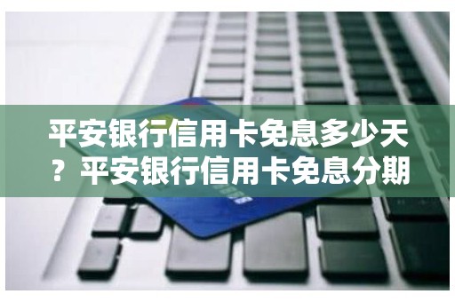 平安银行信用卡免息多少天？平安银行信用卡免息分期手机