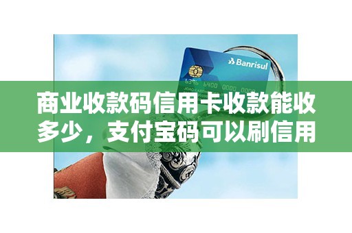 商业收款码信用卡收款能收多少，支付宝码可以刷信用卡吗