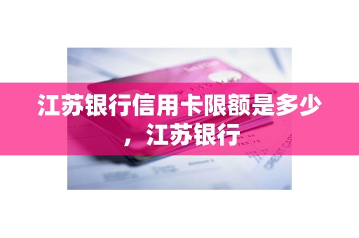 江苏银行信用卡限额是多少，江苏银行