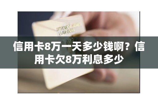 信用卡8万一天多少钱啊？信用卡欠8万利息多少