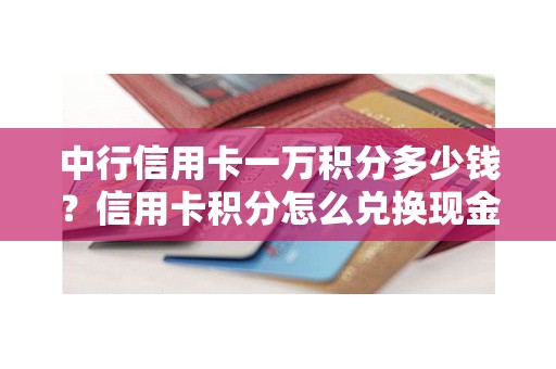 中行信用卡一万积分多少钱？信用卡积分怎么兑换现金