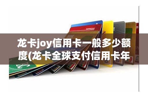 龙卡joy信用卡一般多少额度(龙卡全球支付信用卡年费)