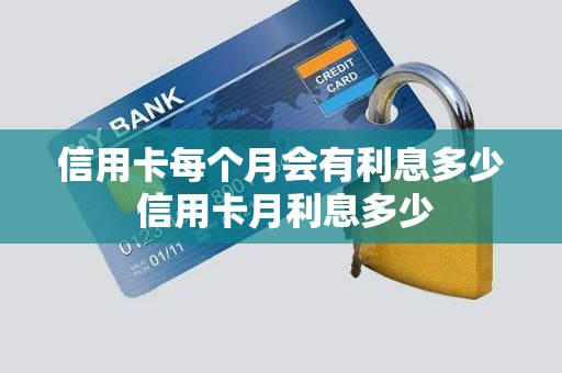 信用卡每个月会有利息多少 信用卡月利息多少 信用卡每个月会有利息多少 信用卡月利息多少
