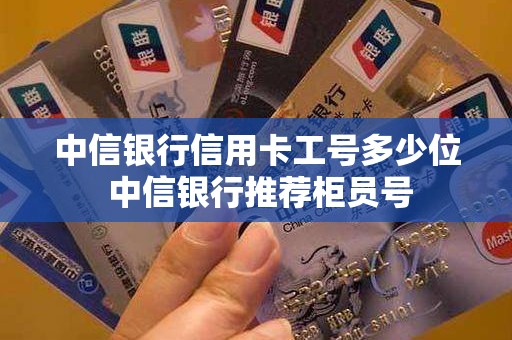 中信银行信用卡工号多少位 中信银行推荐柜员号 中信银行信用卡工号多少位 中信银行推荐柜员号