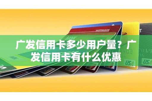 广发信用卡多少用户量？广发信用卡有什么优惠