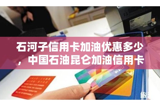 石河子信用卡加油优惠多少，中国石油昆仑加油信用卡加油优惠
