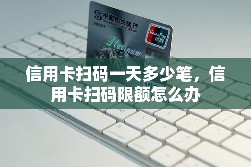 信用卡扫码一天多少笔，信用卡扫码限额怎么办