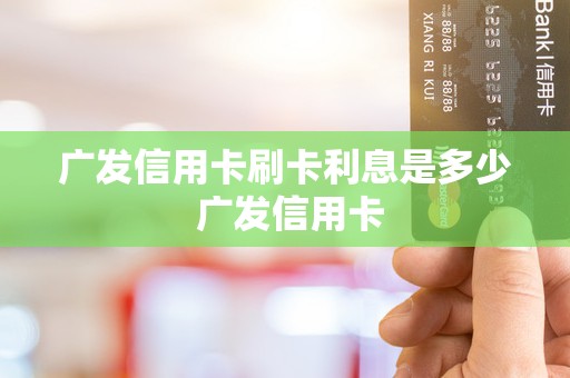 广发信用卡刷卡利息是多少 广发信用卡