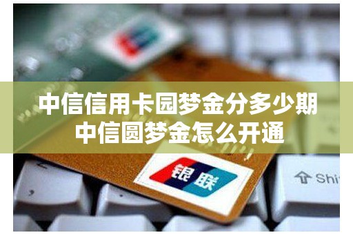 中信信用卡园梦金分多少期 中信圆梦金怎么开通