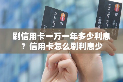 刷信用卡一万一年多少利息？信用卡怎么刷利息少