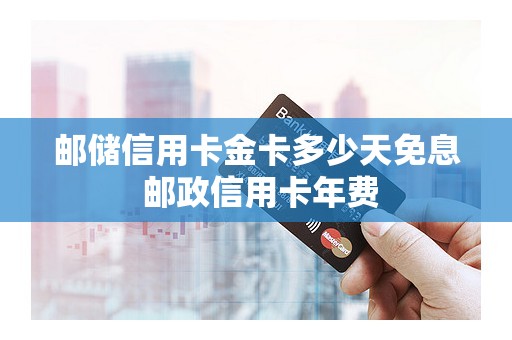 邮储信用卡金卡多少天免息 邮政信用卡年费
