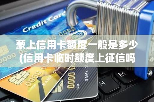 蒙上信用卡额度一般是多少(信用卡临时额度上征信吗)
