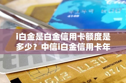 i白金是白金信用卡额度是多少？中信i白金信用卡年费政策