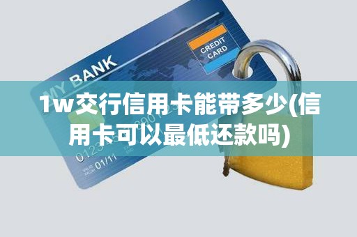 1w交行信用卡能带多少(信用卡可以最低还款吗)