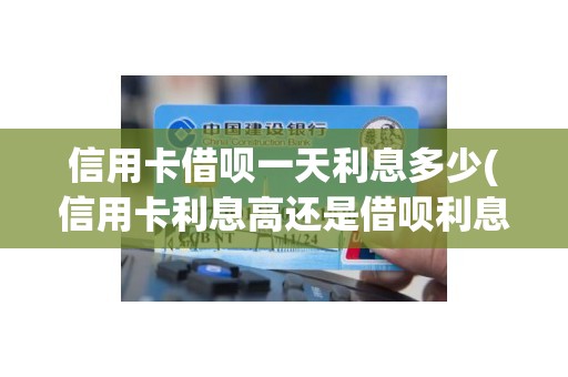 信用卡借呗一天利息多少(信用卡利息高还是借呗利息高)