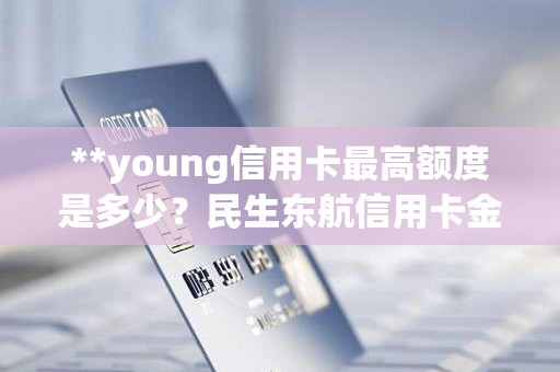 **young信用卡最高额度是多少？民生东航信用卡金卡额度高吗
