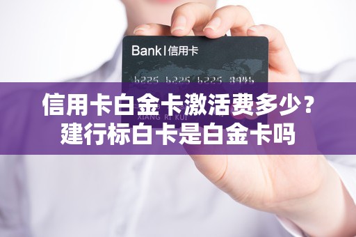 信用卡白金卡激活费多少？建行标白卡是白金卡吗