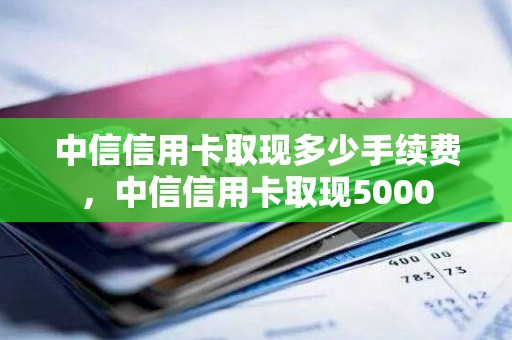 中信信用卡取现多少手续费，中信信用卡取现5000