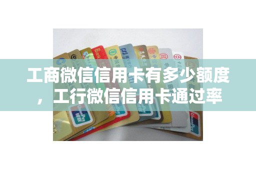 工商微信信用卡有多少额度，工行微信信用卡通过率