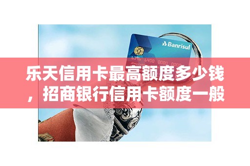 乐天信用卡最高额度多少钱，招商银行信用卡额度一般是多少