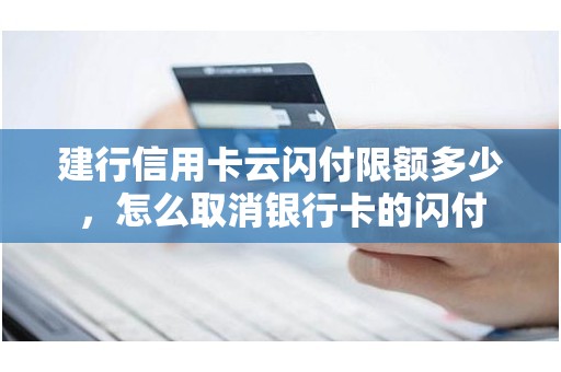 建行信用卡云闪付限额多少，怎么取消银行卡的闪付