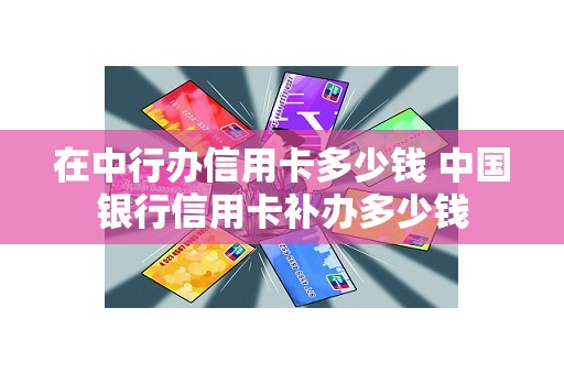 在中行办信用卡多少钱 中国银行信用卡补办多少钱