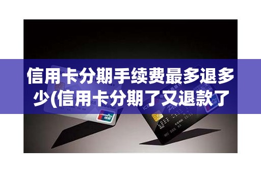 信用卡分期手续费最多退多少(信用卡分期了又退款了手续费)
