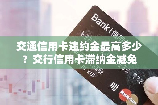 交通信用卡违约金最高多少？交行信用卡滞纳金减免