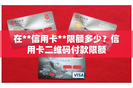 在**信用卡**限额多少？信用卡二维码付款限额