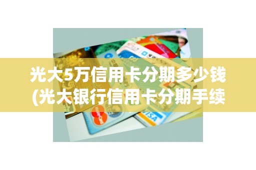 光大5万信用卡分期多少钱(光大银行信用卡分期手续费)