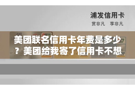 美团联名信用卡年费是多少？美团给我寄了信用卡不想要