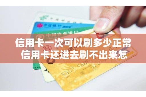 信用卡一次可以刷多少正常 信用卡还进去刷不出来怎么办