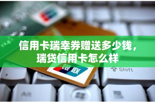 信用卡瑞幸券赠送多少钱，瑞贷信用卡怎么样