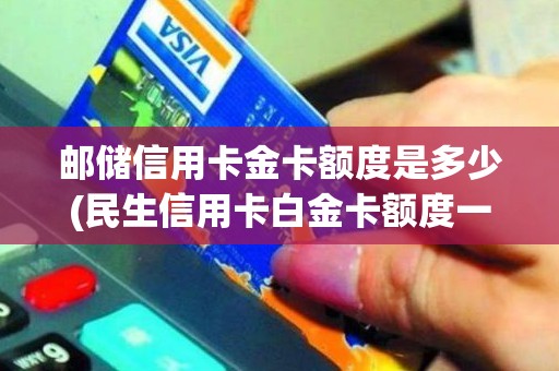 邮储信用卡金卡额度是多少(民生信用卡白金卡额度一般多少)