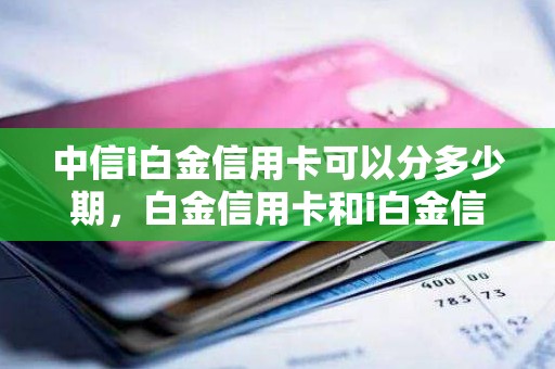 中信i白金信用卡可以分多少期，白金信用卡和i白金信用卡