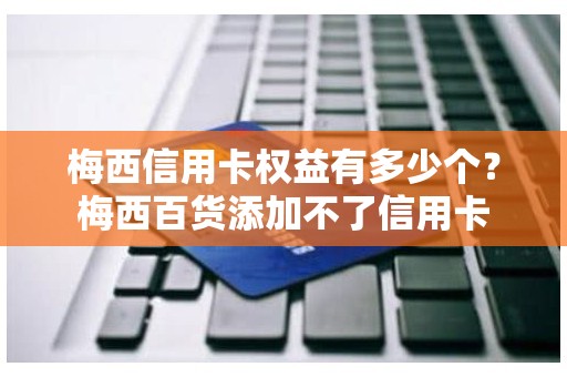 梅西信用卡权益有多少个？梅西百货添加不了信用卡