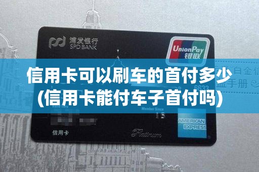 信用卡可以刷车的首付多少(信用卡能付车子首付吗)