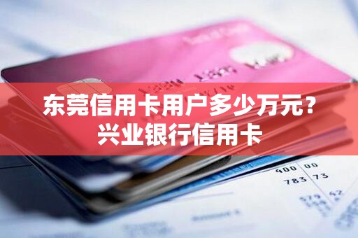 东莞信用卡用户多少万元？兴业银行信用卡