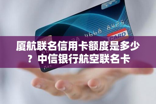 厦航联名信用卡额度是多少？中信银行航空联名卡