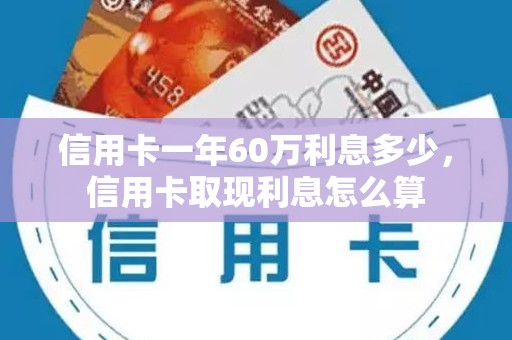 信用卡一年60万利息多少，信用卡取现利息怎么算