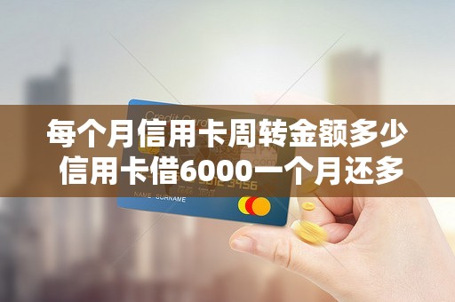 每个月信用卡周转金额多少 信用卡借6000一个月还多少