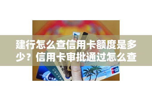 建行怎么查信用卡额度是多少？信用卡审批通过怎么查询额度
