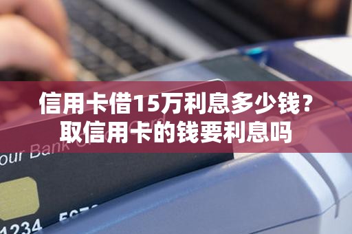 信用卡借15万利息多少钱？取信用卡的钱要利息吗